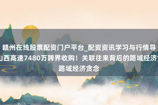 赣州在线股票配资门户平台_配资资讯学习与行情导航 山西高速7480万跨界收购！关联往来背后的路域经济贪念