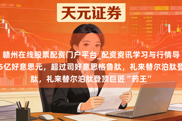 赣州在线股票配资门户平台_配资资讯学习与行情导航 客岁大卖365亿好意思元，超过司好意思格鲁肽，礼来替尔泊肽登顶巨匠“药王”