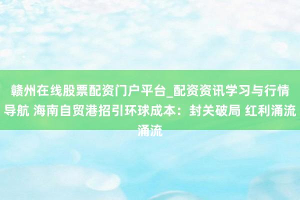 赣州在线股票配资门户平台_配资资讯学习与行情导航 海南自贸港招引环球成本：封关破局 红利涌流