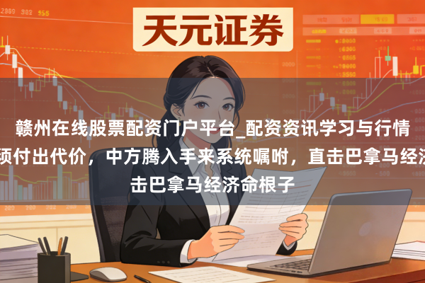 赣州在线股票配资门户平台_配资资讯学习与行情导航 必须付出代价，中方腾入手来系统嘱咐，直击巴拿马经济命根子