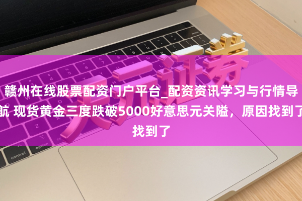 赣州在线股票配资门户平台_配资资讯学习与行情导航 现货黄金三度跌破5000好意思元关隘，原因找到了
