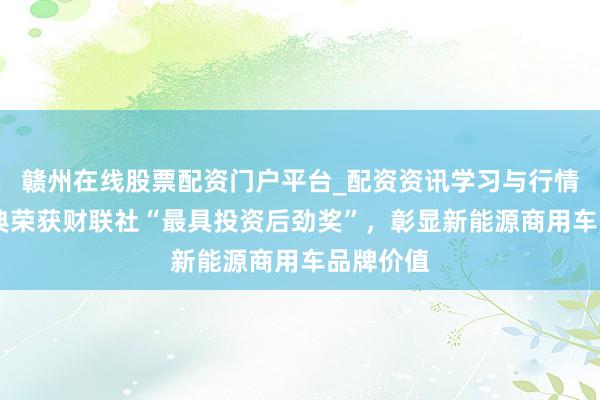 赣州在线股票配资门户平台_配资资讯学习与行情导航 汉典荣获财联社“最具投资后劲奖”，彰显新能源商用车品牌价值