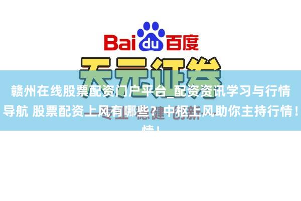 赣州在线股票配资门户平台_配资资讯学习与行情导航 股票配资上风有哪些？中枢上风助你主持行情！