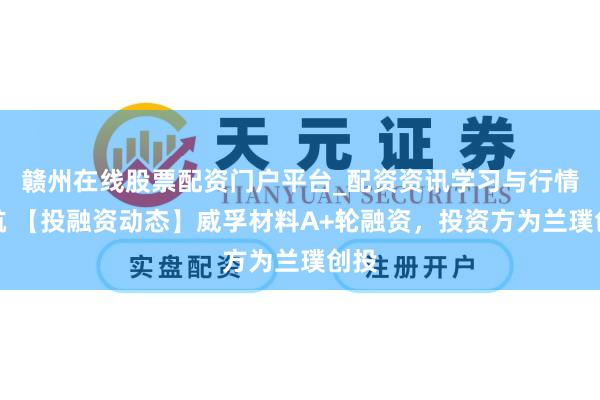 赣州在线股票配资门户平台_配资资讯学习与行情导航 【投融资动态】威孚材料A+轮融资，投资方为兰璞创投