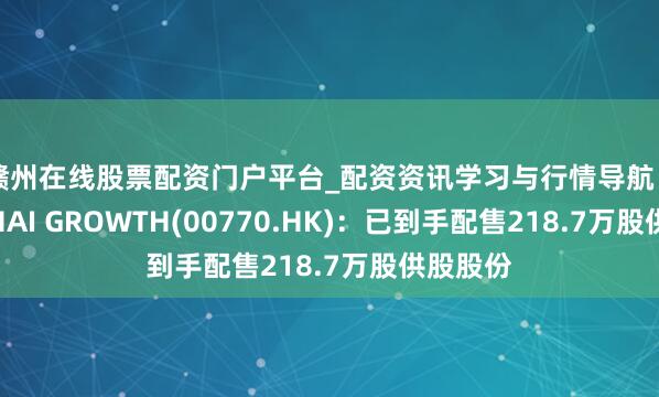赣州在线股票配资门户平台_配资资讯学习与行情导航 SHANGHAI GROWTH(00770.HK)：已到手配售218.7万股供股股份