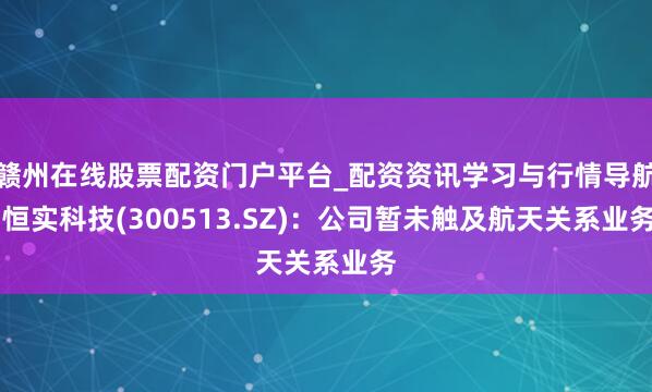 赣州在线股票配资门户平台_配资资讯学习与行情导航 恒实科技(300513.SZ)：公司暂未触及航天关系业务