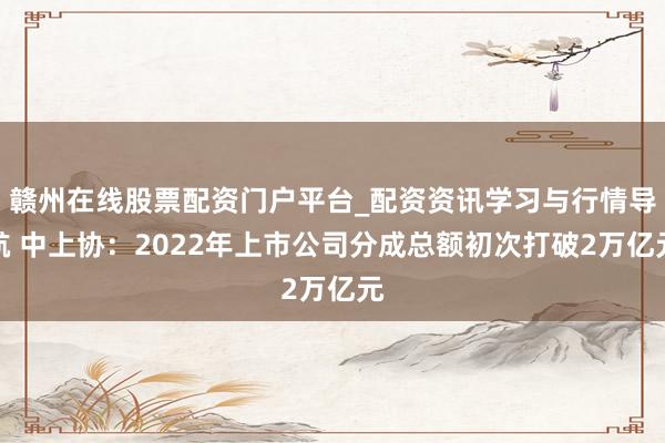 赣州在线股票配资门户平台_配资资讯学习与行情导航 中上协：2022年上市公司分成总额初次打破2万亿元