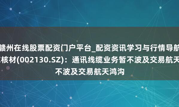 赣州在线股票配资门户平台_配资资讯学习与行情导航 沃尔核材(002130.SZ)：通讯线缆业务暂不波及交易航天鸿沟