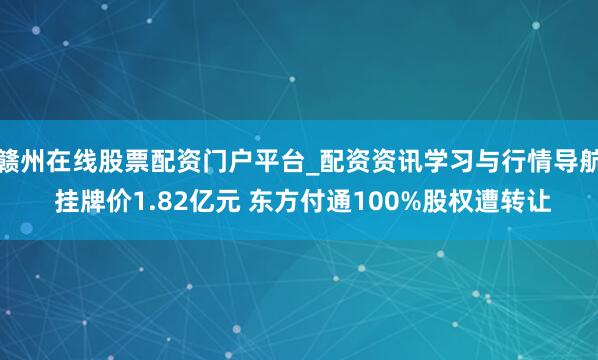 赣州在线股票配资门户平台_配资资讯学习与行情导航 挂牌价1.82亿元 东方付通100%股权遭转让