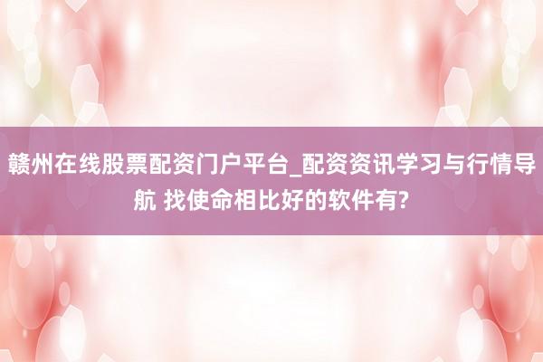 赣州在线股票配资门户平台_配资资讯学习与行情导航 找使命相比好的软件有?